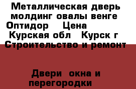 Металлическая дверь молдинг овалы венге “Оптидор“ › Цена ­ 12 800 - Курская обл., Курск г. Строительство и ремонт » Двери, окна и перегородки   